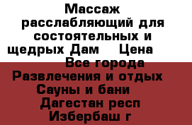 Массаж расслабляющий для состоятельных и щедрых Дам. › Цена ­ 1 100 - Все города Развлечения и отдых » Сауны и бани   . Дагестан респ.,Избербаш г.